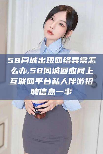 台州58同城出现网络异常怎么办,58同城回应网上互联网平台私人伴游招聘信息一事