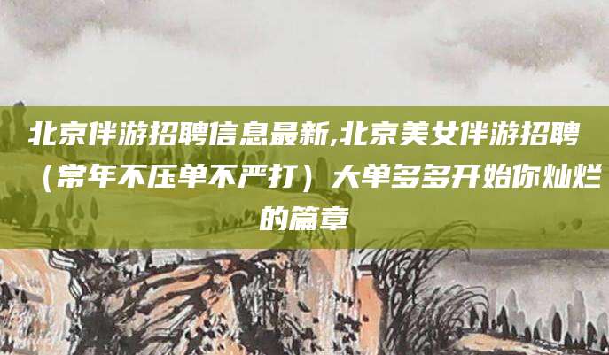 台州北京伴游招聘信息最新,北京美女伴游招聘（常年不压单不严打）大单多多开始你灿烂的篇章