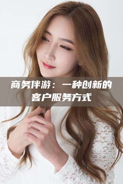 台州商务伴游：一种创新的客户服务方式