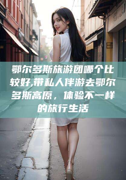 台州鄂尔多斯旅游团哪个比较好,带私人伴游去鄂尔多斯高原，体验不一样的旅行生活