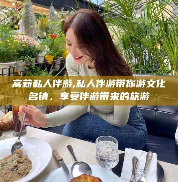 台州高薪私人伴游,私人伴游带你游文化名镇，享受伴游带来的旅游