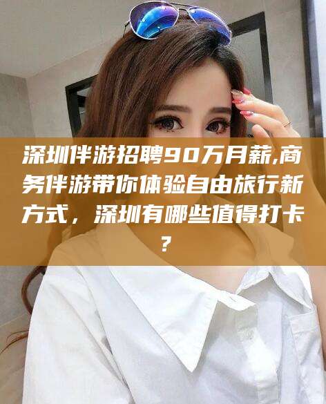 台州深圳伴游招聘90万月薪,商务伴游带你体验自由旅行新方式，深圳有哪些值得打卡？