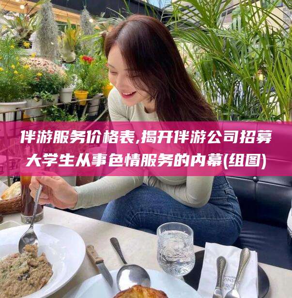 台州伴游服务价格表,揭开伴游公司招募大学生从事色情服务的内幕(组图)