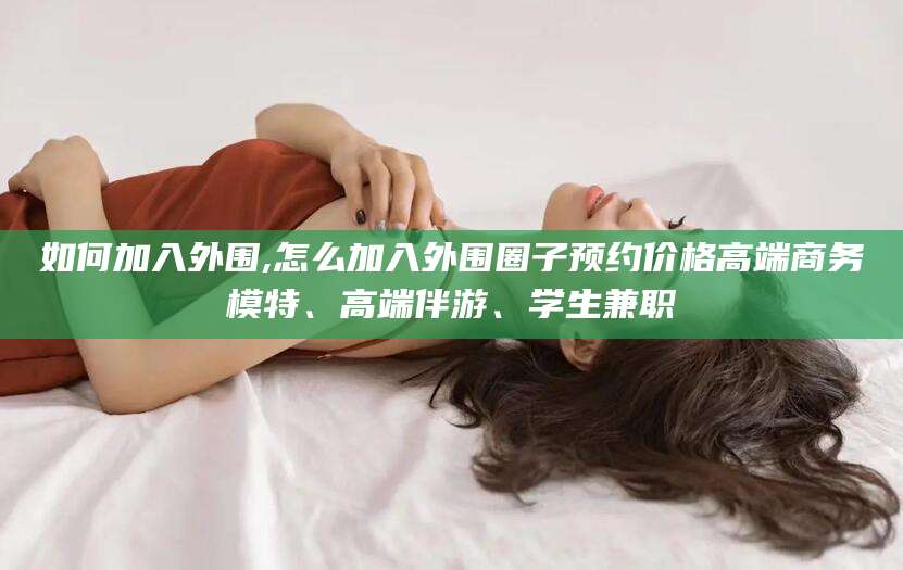 台州如何加入外围,怎么加入外围圈子预约价格高端商务模特、高端伴游、学生兼职