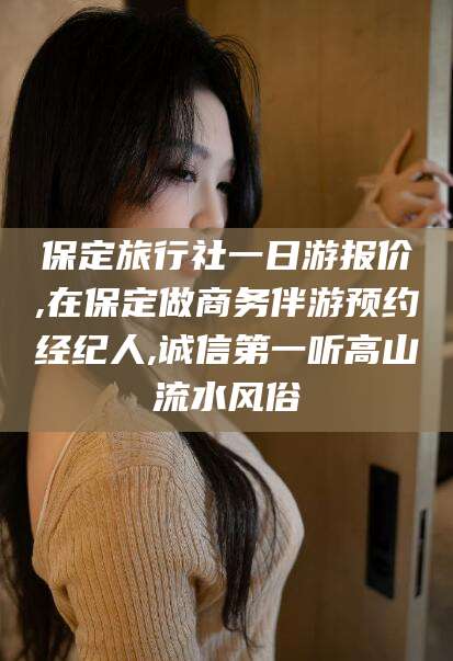 台州保定旅行社一日游报价,在保定做商务伴游预约经纪人,诚信第一听高山流水风俗
