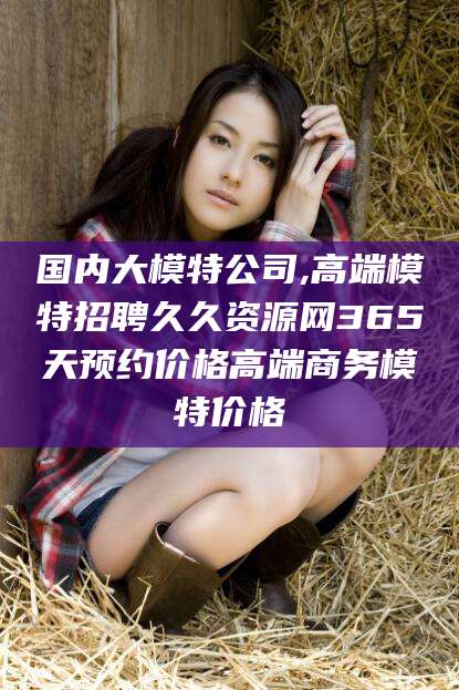 台州国内大模特公司,高端模特招聘久久资源网365天预约价格高端商务模特价格