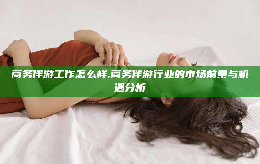 台州商务伴游工作怎么样,商务伴游行业的市场前景与机遇分析