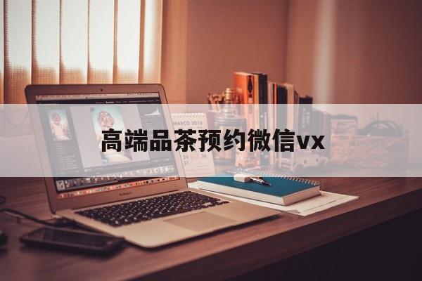 台州关于高端品茶预约微信vx的信息