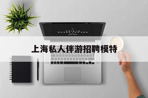 茉莉伴游伴游天下全国联盟最新资讯（谁能告诉我哪里有台州上海私人伴游招聘模特？）